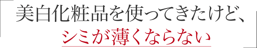 「美白化粧品を使ってきたけど、シミが薄くならない」